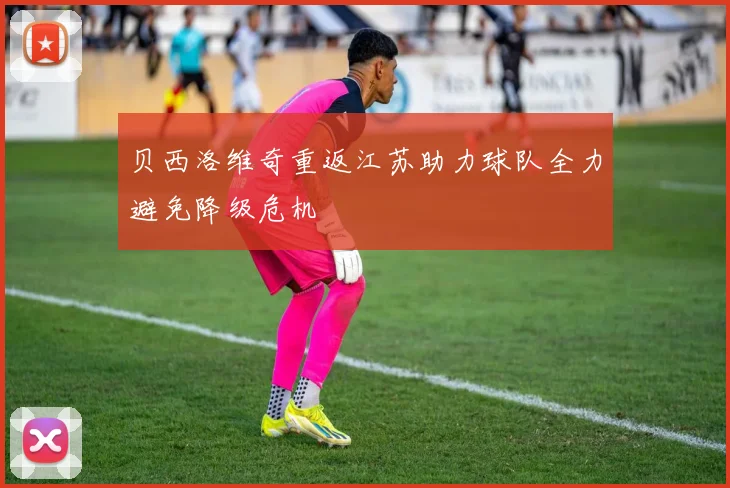 贝西洛维奇重返江苏助力球队全力避免降级危机