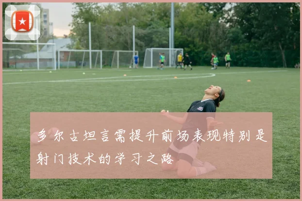 多尔古坦言需提升前场表现特别是射门技术的学习之路