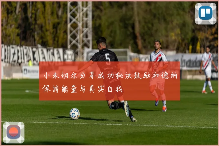 小米切尔分享成功秘诀鼓励加德纳保持能量与真实自我