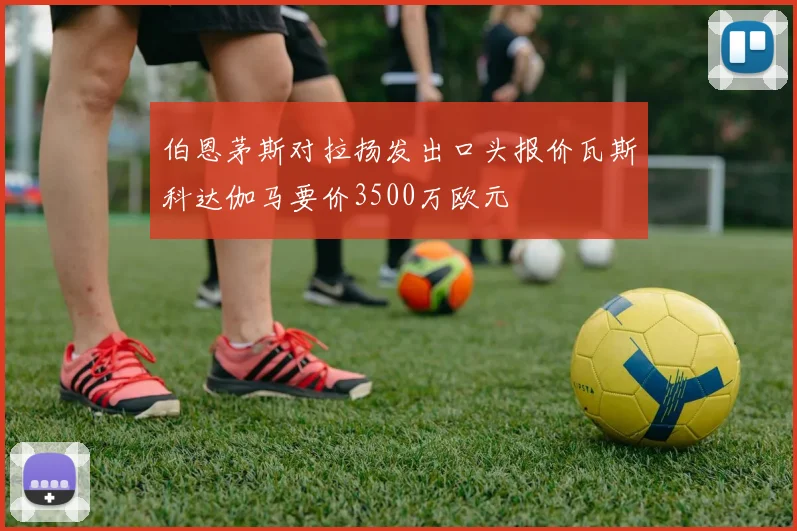 伯恩茅斯对拉扬发出口头报价瓦斯科达伽马要价3500万欧元
