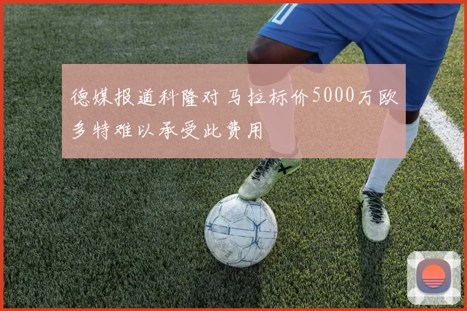 德媒报道科隆对马拉标价5000万欧多特难以承受此费用