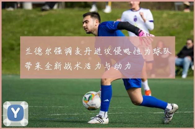 兰德尔强调麦丹进攻侵略性为球队带来全新战术活力与动力
