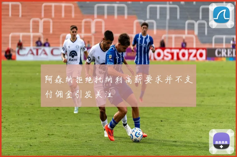 阿森纳拒绝托纳利高薪要求并不支付佣金引发关注