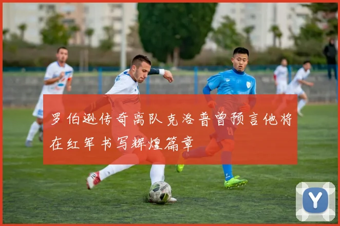 罗伯逊传奇离队克洛普曾预言他将在红军书写辉煌篇章