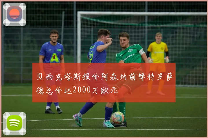 贝西克塔斯报价阿森纳前锋特罗萨德总价达2000万欧元