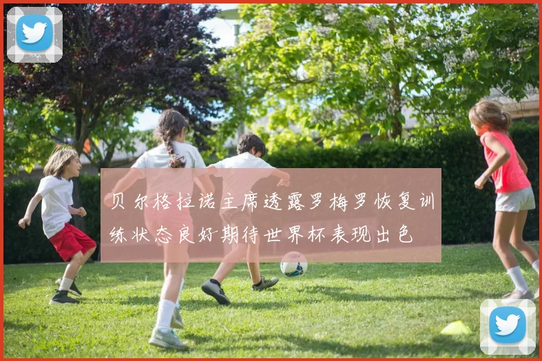 贝尔格拉诺主席透露罗梅罗恢复训练状态良好期待世界杯表现出色