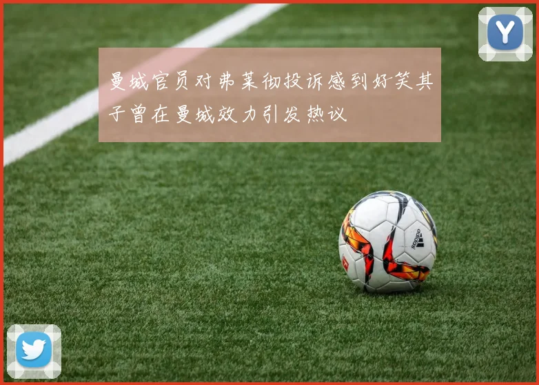 曼城官员对弗莱彻投诉感到好笑其子曾在曼城效力引发热议