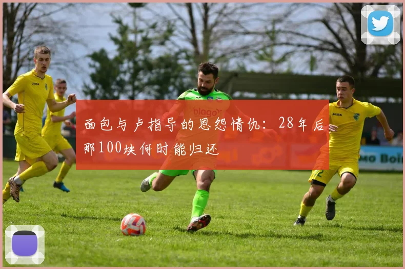 面包与卢指导的恩怨情仇：28年后那100块何时能归还