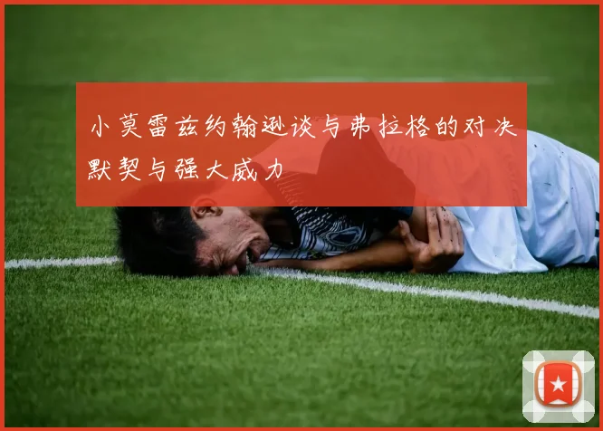 小莫雷兹约翰逊谈与弗拉格的对决默契与强大威力