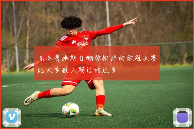 克洛普幽默自嘲称输掉的欧冠决赛比大多数人踢过的还多
