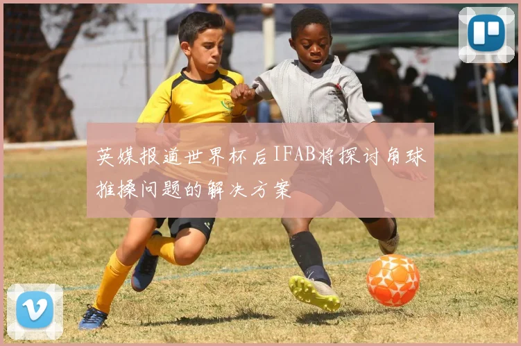 英媒报道世界杯后IFAB将探讨角球推搡问题的解决方案