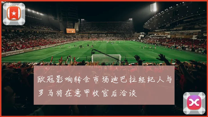 欧冠影响转会市场迪巴拉经纪人与罗马将在意甲收官后洽谈