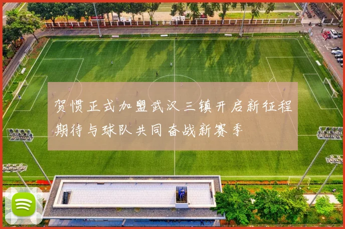 贺惯正式加盟武汉三镇开启新征程期待与球队共同奋战新赛季