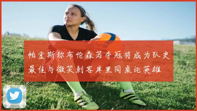 帕金斯称布伦森若夺冠将成为队史最佳与微笑刺客库里同桌论英雄