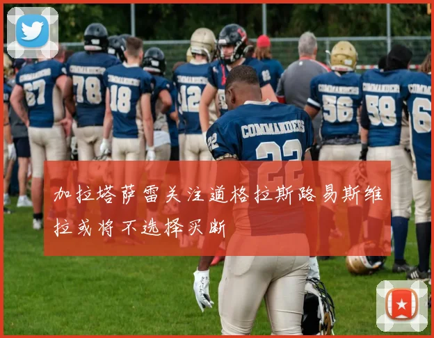 加拉塔萨雷关注道格拉斯路易斯维拉或将不选择买断