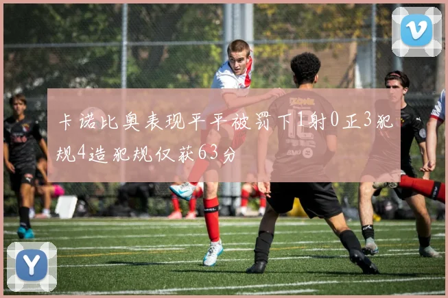 卡诺比奥表现平平被罚下1射0正3犯规4造犯规仅获63分