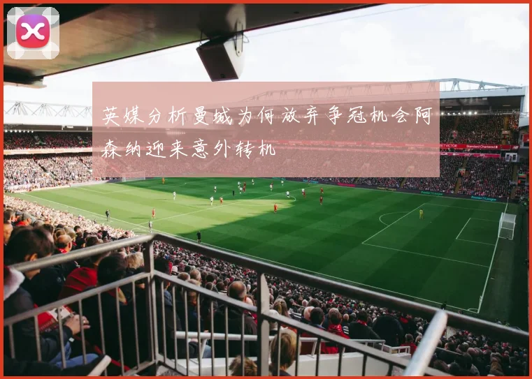 英媒分析曼城为何放弃争冠机会阿森纳迎来意外转机