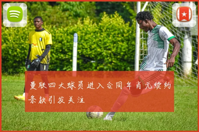 曼联四大球员进入合同年肖无续约条款引发关注