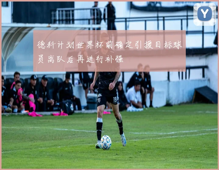 德科计划世界杯前确定引援目标球员离队后再进行补强