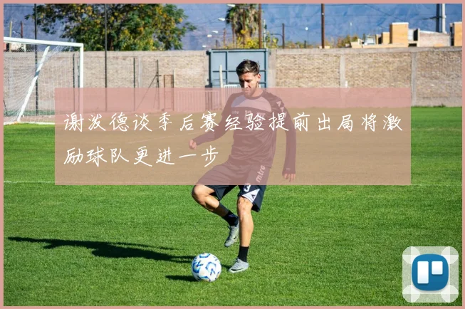 谢泼德谈季后赛经验提前出局将激励球队更进一步