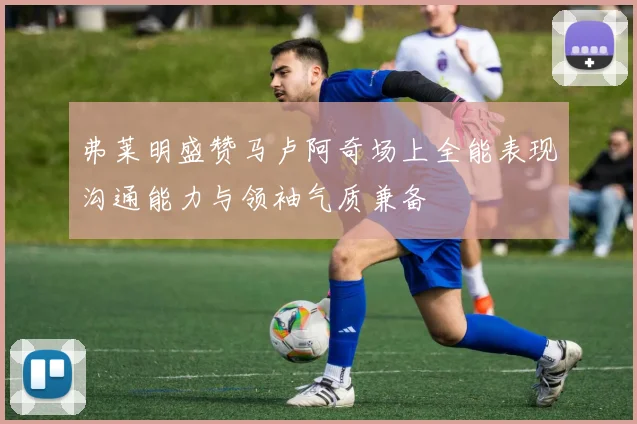 弗莱明盛赞马卢阿奇场上全能表现沟通能力与领袖气质兼备