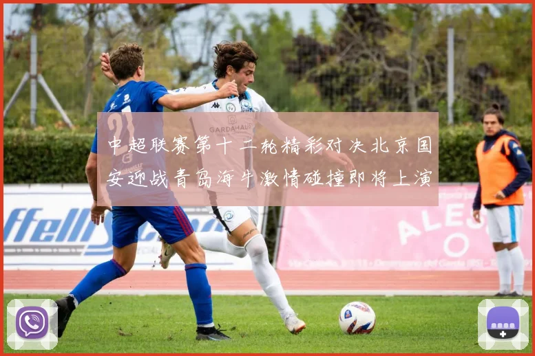 中超联赛第十二轮精彩对决北京国安迎战青岛海牛激情碰撞即将上演