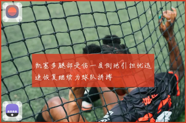 凯塞多腿部受伤一度倒地引担忧迅速恢复继续为球队拼搏